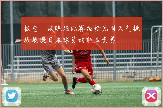 板仓滉谈晚场比赛经验无惧天气挑战展现日本球员的职业素养