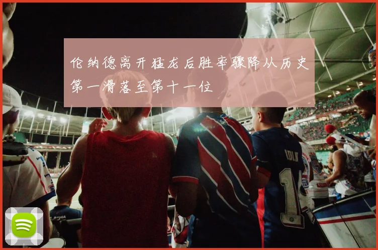 伦纳德离开猛龙后胜率骤降从历史第一滑落至第十一位