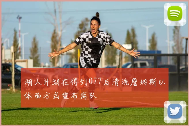 湖人计划在得到077后清洗詹姆斯以体面方式宣布离队