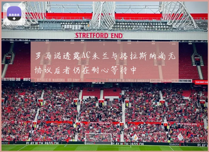 罗马诺透露AC米兰与格拉斯纳尚无协议后者仍在耐心等待中