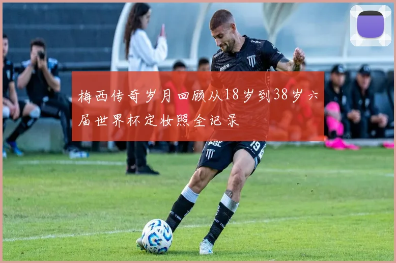 梅西传奇岁月回顾从18岁到38岁六届世界杯定妆照全记录