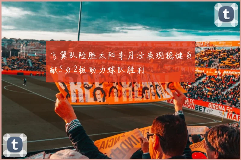 飞翼队险胜太阳李月汝表现稳健贡献5分2板助力球队胜利