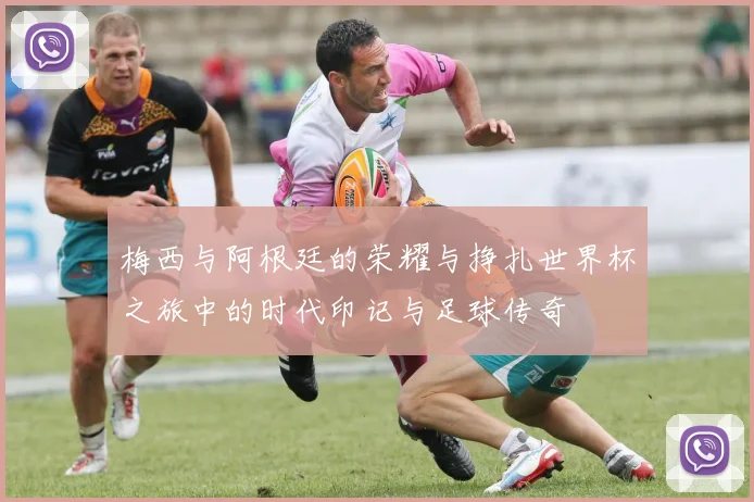 梅西与阿根廷的荣耀与挣扎世界杯之旅中的时代印记与足球传奇