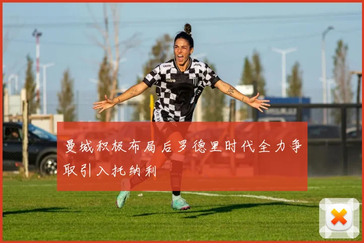曼城积极布局后罗德里时代全力争取引入托纳利