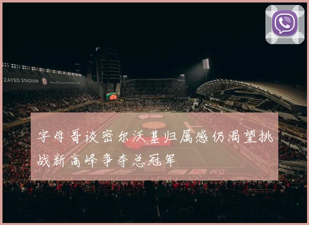 字母哥谈密尔沃基归属感仍渴望挑战新高峰争夺总冠军