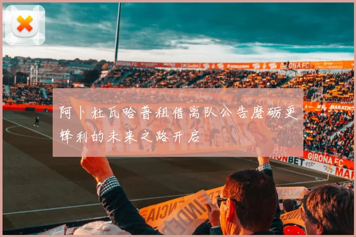 阿卜杜瓦哈普租借离队公告磨砺更锋利的未来之路开启