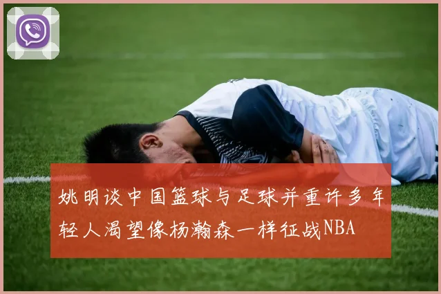姚明谈中国篮球与足球并重许多年轻人渴望像杨瀚森一样征战NBA