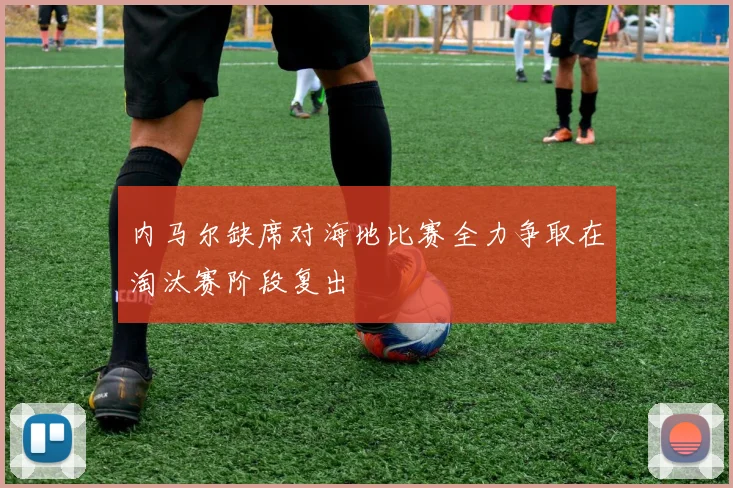内马尔缺席对海地比赛全力争取在淘汰赛阶段复出