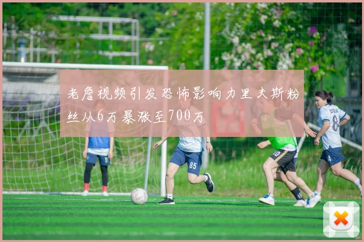 老詹视频引发恐怖影响力里夫斯粉丝从6万暴涨至700万