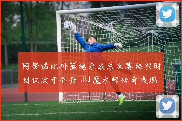 阿努诺比补篮绝杀成总决赛经典时刻仅次于乔丹LBJ魔术师传奇表现