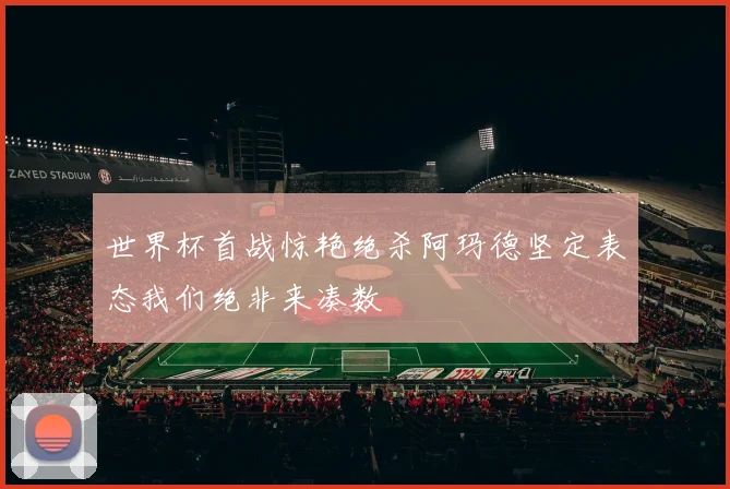 世界杯首战惊艳绝杀阿玛德坚定表态我们绝非来凑数
